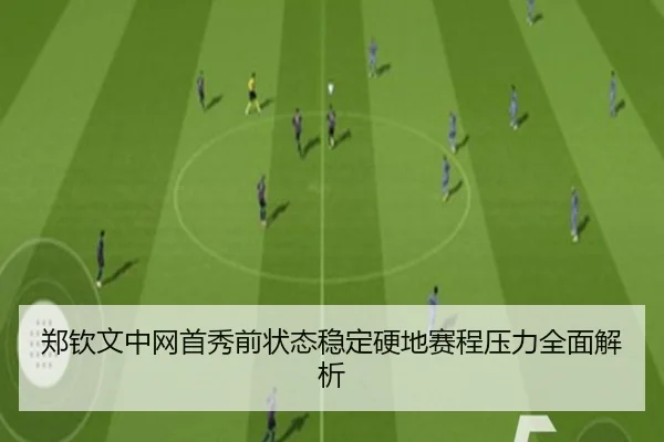 郑钦文中网首秀前状态稳定硬地赛程压力全面解析